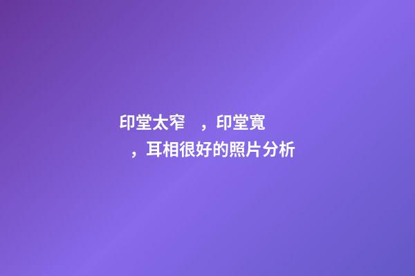 印堂太窄，印堂寬，耳相很好的照片分析